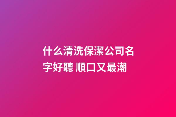 什么清洗保潔公司名字好聽 順口又最潮-第1張-公司起名-玄機派